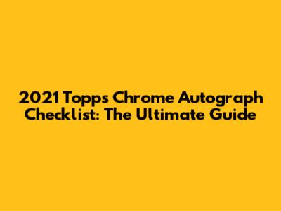 2021 Topps Chrome Autograph Checklist: The Ultimate Guide