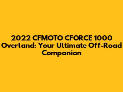 2022 CFMOTO CFORCE 1000 Overland: Your Ultimate Off-Road Companion