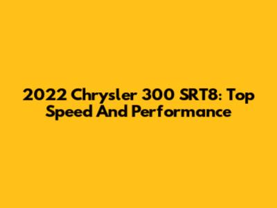 2022 Chrysler 300 SRT8: Top Speed And Performance