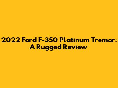 2022 Ford F-350 Platinum Tremor: A Rugged Review