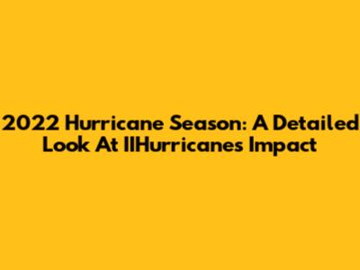 2022 Hurricane Season: A Detailed Look At IIHurricanes' Impact