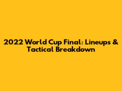 2022 World Cup Final: Lineups & Tactical Breakdown