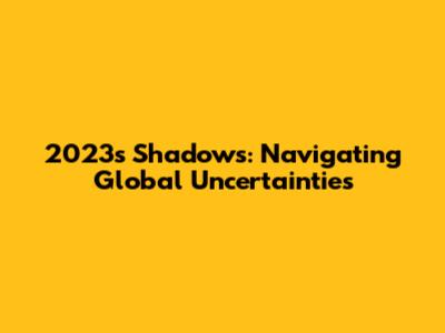 2023's Shadows: Navigating Global Uncertainties