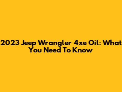 2023 Jeep Wrangler 4xe Oil: What You Need To Know