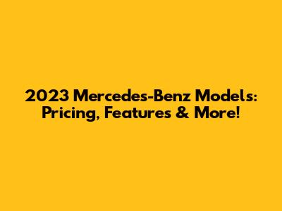 2023 Mercedes-Benz Models: Pricing, Features & More!