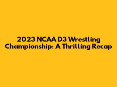 2023 NCAA D3 Wrestling Championship: A Thrilling Recap