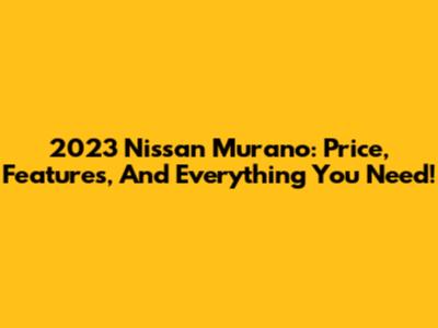 2023 Nissan Murano: Price, Features, And Everything You Need!