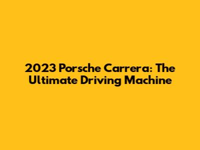 2023 Porsche Carrera: The Ultimate Driving Machine
