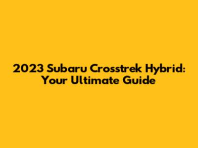 2023 Subaru Crosstrek Hybrid: Your Ultimate Guide