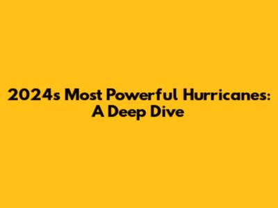 2024's Most Powerful Hurricanes: A Deep Dive
