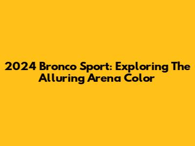 2024 Bronco Sport: Exploring The Alluring Arena Color