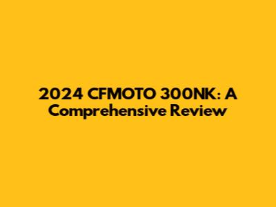 2024 CFMOTO 300NK: A Comprehensive Review