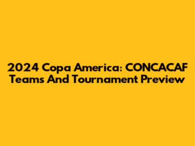 2024 Copa America: CONCACAF Teams And Tournament Preview