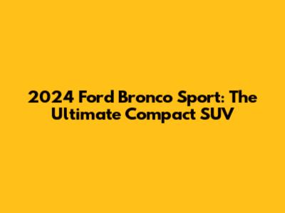 2024 Ford Bronco Sport: The Ultimate Compact SUV