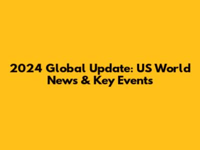 2024 Global Update: US World News & Key Events