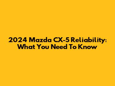 2024 Mazda CX-5 Reliability: What You Need To Know