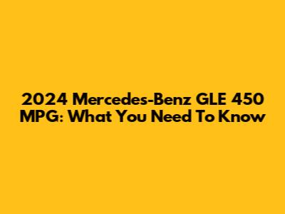 2024 Mercedes-Benz GLE 450 MPG: What You Need To Know