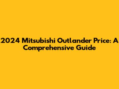 2024 Mitsubishi Outlander Price: A Comprehensive Guide