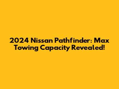 2024 Nissan Pathfinder: Max Towing Capacity Revealed!