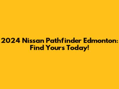 2024 Nissan Pathfinder Edmonton: Find Yours Today!