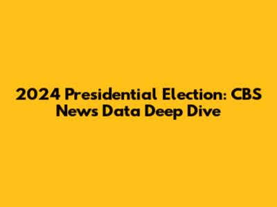 2024 Presidential Election: CBS News Data Deep Dive