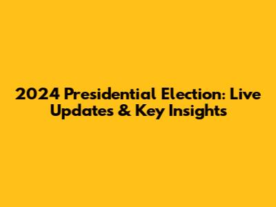 2024 Presidential Election: Live Updates & Key Insights