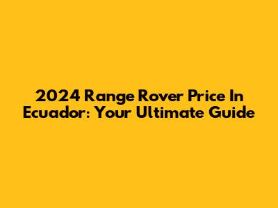 2024 Range Rover Price In Ecuador: Your Ultimate Guide