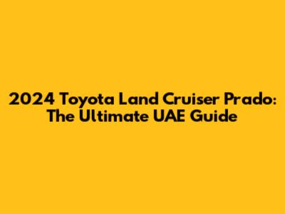 2024 Toyota Land Cruiser Prado: The Ultimate UAE Guide