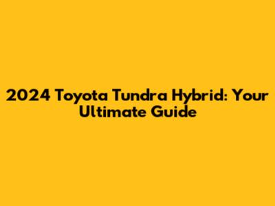 2024 Toyota Tundra Hybrid: Your Ultimate Guide