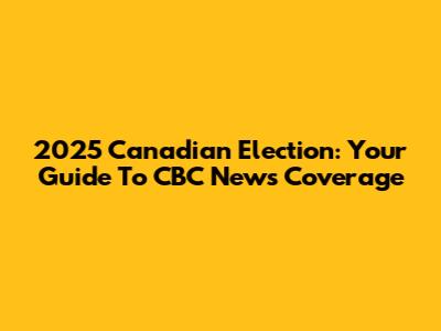 2025 Canadian Election: Your Guide To CBC News Coverage
