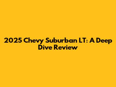 2025 Chevy Suburban LT: A Deep Dive Review
