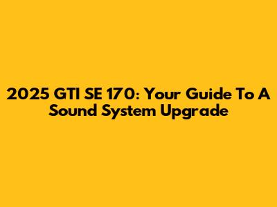 2025 GTI SE 170: Your Guide To A Sound System Upgrade