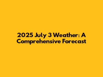 2025 July 3 Weather: A Comprehensive Forecast