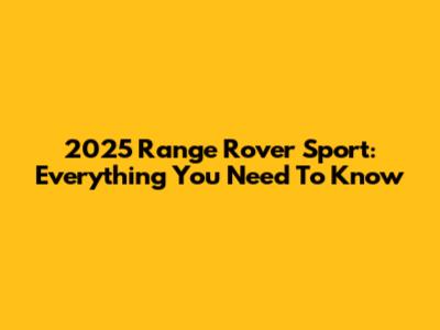 2025 Range Rover Sport: Everything You Need To Know
