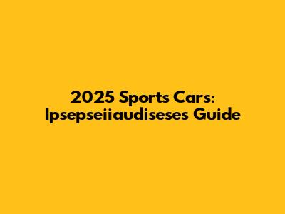 2025 Sports Cars: Ipsepseiiaudisese's Guide