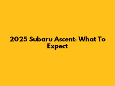 2025 Subaru Ascent: What To Expect