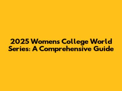 2025 Women's College World Series: A Comprehensive Guide