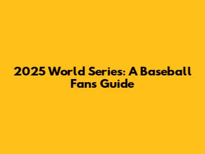 2025 World Series: A Baseball Fan's Guide