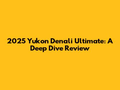 2025 Yukon Denali Ultimate: A Deep Dive Review