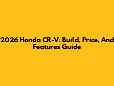 2026 Honda CR-V: Build, Price, And Features Guide