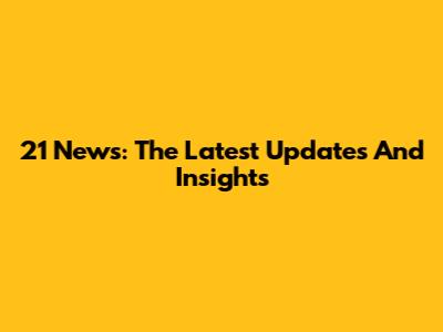 21 News: The Latest Updates And Insights