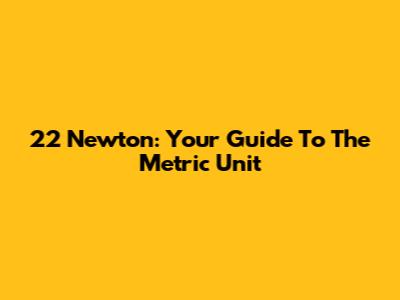 22 Newton: Your Guide To The Metric Unit