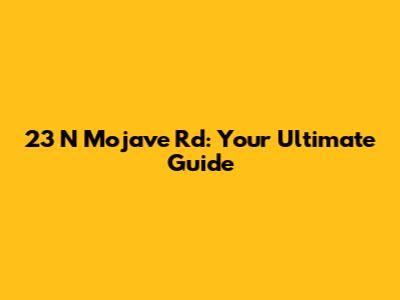 23 N Mojave Rd: Your Ultimate Guide