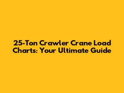 25-Ton Crawler Crane Load Charts: Your Ultimate Guide