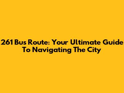 261 Bus Route: Your Ultimate Guide To Navigating The City