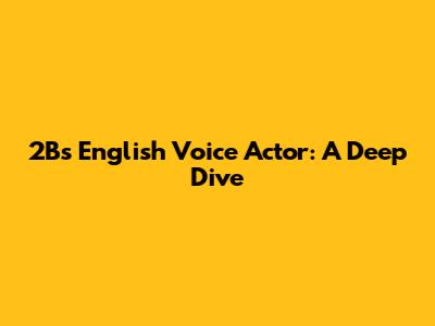 2B's English Voice Actor: A Deep Dive
