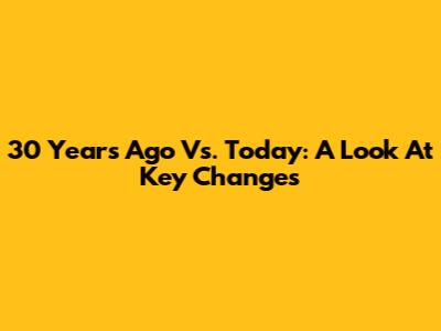30 Years Ago Vs. Today: A Look At Key Changes