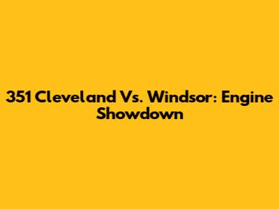 351 Cleveland Vs. Windsor: Engine Showdown
