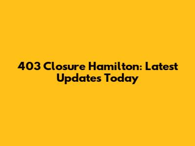 403 Closure Hamilton: Latest Updates Today