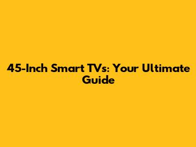 45-Inch Smart TVs: Your Ultimate Guide